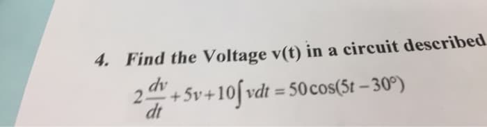 4. Find the Voltage v(t) in a circuit described
dv
2 + 5v+10[ vdt = 50cos(5t – 30°)
dt
%3D
