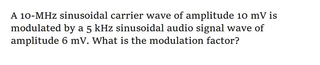 A 10-MHz sinusoidal carrier wave of amplitude 1o mV is
modulated by a 5 kHz sinusoidal audio signal wave of
amplitude 6 mV. What is the modulation factor?
