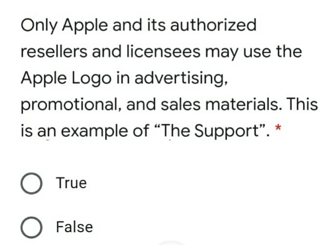 Only Apple and its authorized
resellers and licensees may use the
Apple Logo in advertising,
promotional, and sales materials. This
is an example of “The Support". *
True
O False
