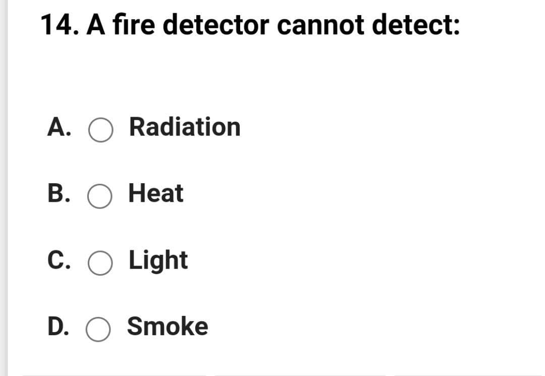 14. A fire detector cannot detect:
A.
O Radiation
В.
Heat
C. O Light
D. O Smoke
