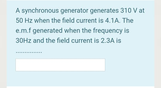 A synchronous generator generates 310 V at
50 Hz when the field current is 4.1A. The
e.m.f generated when the frequency is
30HZ and the field current is 2.3A is
