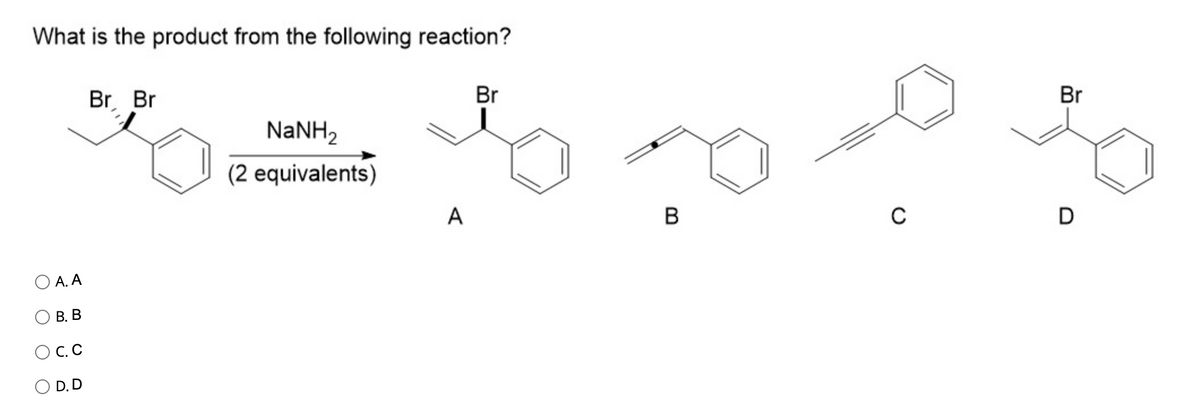 What is the product from the following reaction?
A. A
B. B
D. D
Br Br
NaNH,
(2 equivalents)
A
Br
B
C
Br
D