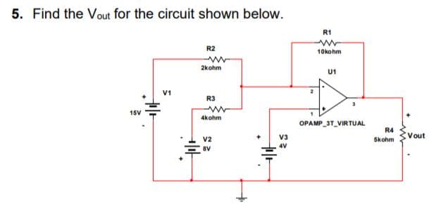 5. Find the Vout for the circuit shown below.
R1
R2
10kohm
2kohm
U1
V1
R3
15V
4kohm
OPAMP 3T_VIRTUAL
R4
V3
Vout
V2
Skohm
4V
8V
