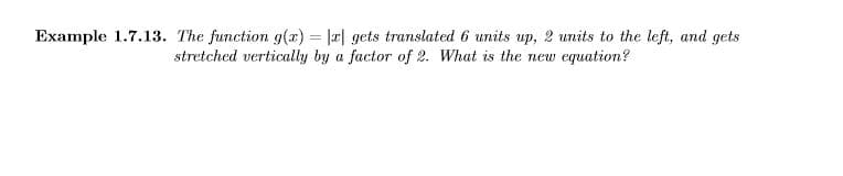 Example 1.7.13. The function g(x) = |r| gets translated 6 units up, 2 units to the left, and gets
stretched vertically by a factor of 2. What is the new equation?
