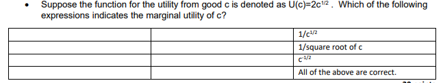 Suppose the function for the utility from good c is denoted as U(c)=2c2. Which of the following
expressions indicates the marginal utility of c?
1/c2
1/square root of c
All of the above are correct.
