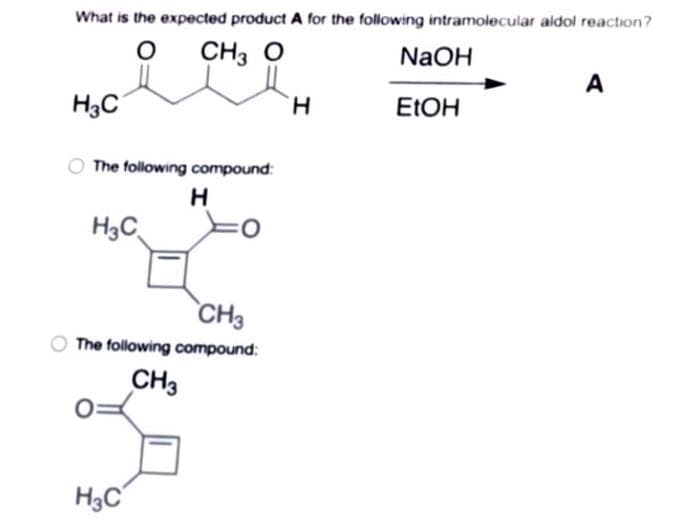 What is the expected product A for the following intramolecular aldol reaction?
CH3 O
NaOH
A
H3C
H.
ELOH
The following compound:
H
H3C
CH3
The following compound:
CH3
H3C°
