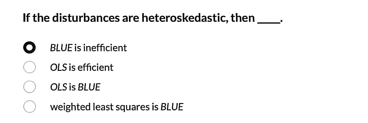 If the disturbances are heteroskedastic, then
O BLUE is inefficient
OLS is efficient
OLS is BLUE
weighted least squares is BLUE
