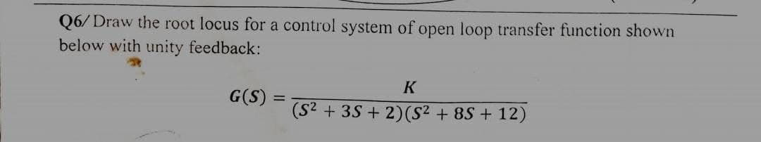 Q6/Draw the root locus for a control system of open loop transfer function shown
below with unity feedback:
G(S) =
K
(S² + 3S+2)(S² + 8S+12)