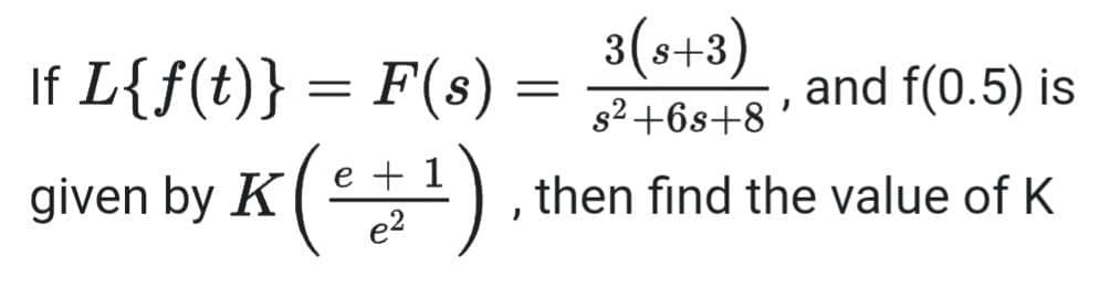If L{f(t)} = F(s) = 3(s+3)
().
and f(0.5) is
s2+6s+8
given by K(:
e + 1
e2
then find the value of K
