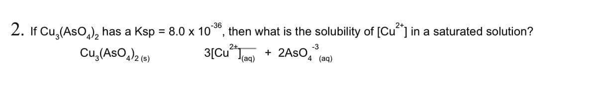 -36
2. If Cu, (AsO,), has a Ksp = 8.0 x 10*", then what is the solubility of [Cu] in a saturated solution?
-3
+ 2ASO4 (aq)
2+
Cu,(AsO,)2 (e)
3[Cu“ Jam)

