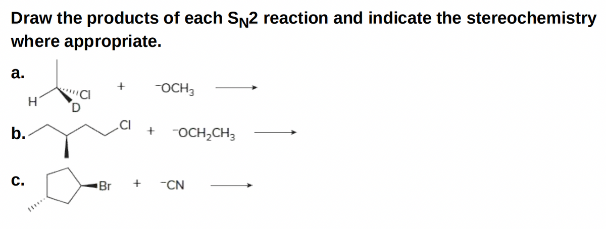 Draw the products of each SN2 reaction and indicate the stereochemistry
where appropriate.
а.
OCH3
.CI
b.
-OCH,CH,
C.
Br
-CN
