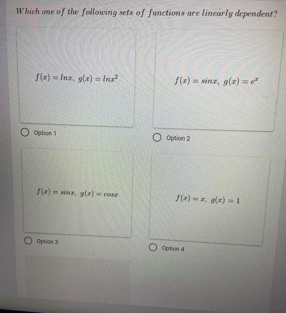 Which one of the following sets of functions are linearly dependent?
f(x) = Inx, g(x) = Inx?
f (x) = sinx, g(x) = e
%3D
Option 1
Option 2
f(x)
= sinx, g(x) = cosx
f(x) = x, g(x) = 1
%3D
Option 3
Option 4
