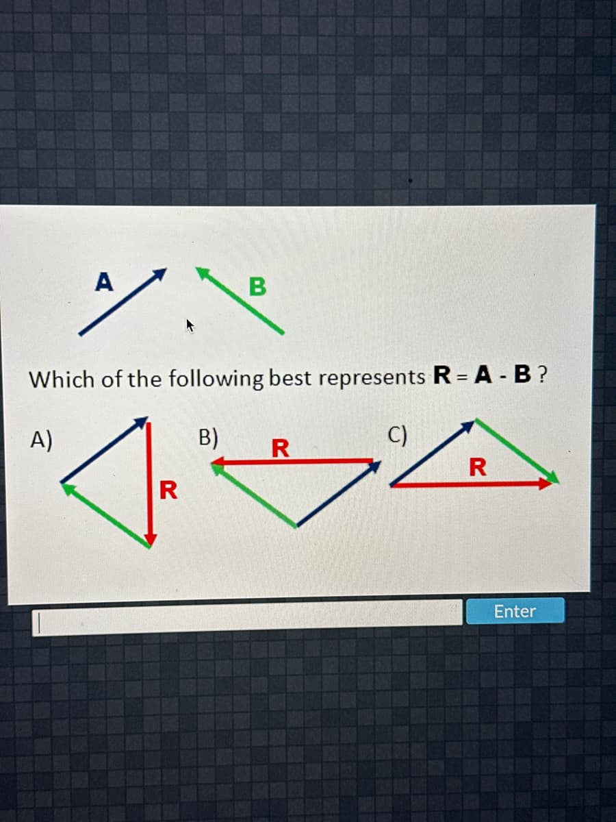 A
A)
\
Which of the following best represents R = A - B ?
B)
R
14
R
B
C)
R
Enter