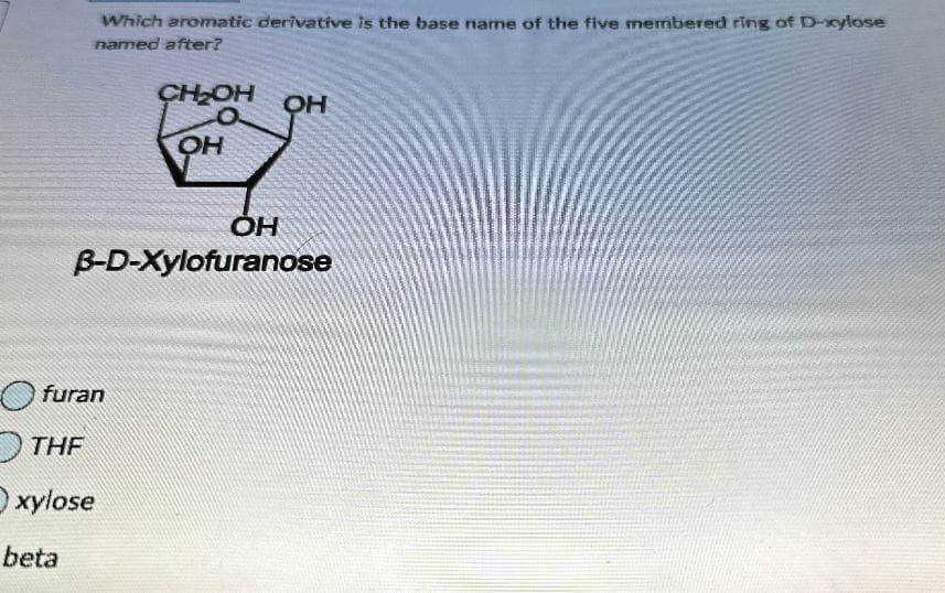 Which aromatic derivative is the base name of the five membered ring of D-xylose
named after?
CH₂OH OH
OH
OH
B-D-Xylofuranose
Ofuran
THF
Oxylose
beta