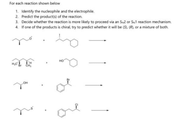 For each reaction shown below
1. Identify the nucleophile and the electrophile.
2. Predict the product(s) of the reaction.
3. Decide whether the reaction is more likely to proceed via an SN2 or SN1 reaction mechanism.
4. If one of the products is chiral, try to predict whether it will be (S). (R), or a mixture of both.
ho
H₂C
"H
CH₂
OH
HO
Br