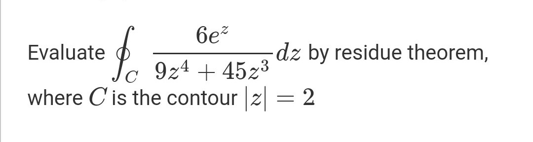 6e?
Evaluate
dz by residue theorem,
9z4 + 45z3
where C'is the contour z = 2
C
