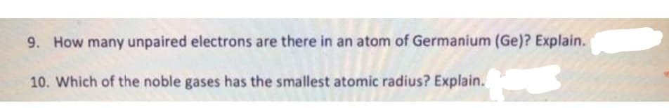 9. How many unpaired electrons are there in an atom of Germanium (Ge)? Explain.
10. Which of the noble gases has the smallest atomic radius? Explain.
