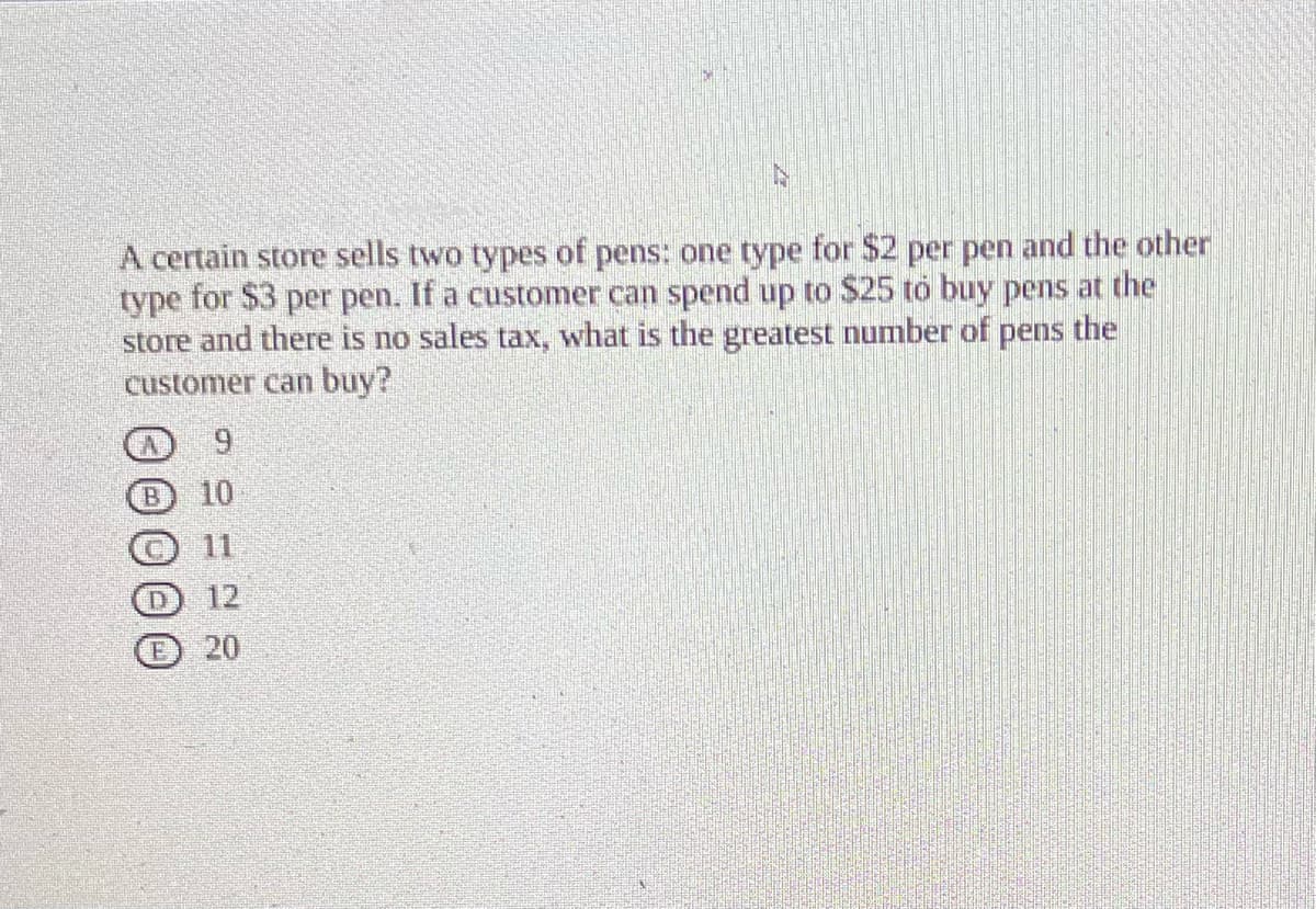 A certain store sells two types of pens: one type for $2 per pen and the other
type for $3 per pen. If a customer can spend up to $25 to buy pens at the
store and there is no sales tax, what is the greatest number of pens the
customer can buy?
B
9
10
20