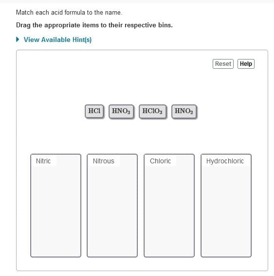 Match each acid formula to the name.
Drag the appropriate items to their respective bins.
> View Available Hint(s)
Reset
Help
HCI HNO3
HCIO3
HNO,
Nitric
Nitrous
Chloric
Hydrochloric
