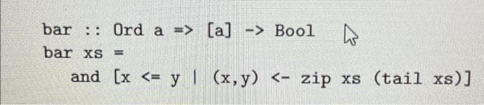 bar :: Ord a => [a] -> Bool
bar xs
%3D
and [x <= y (x,y) <- zip xs (tail xs)]

