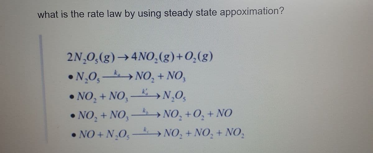 what is the rate law by using steady state appoximation?
2N,0,(g)→4NO,(g)+0,(g)
•N,0, NO, + NO,
NO, + NO, N,O,
NO, + NO,-→NO, +O, + NO
→NO, +0, + NO
• NO + N,O,- > NO, + NO, + NO,
