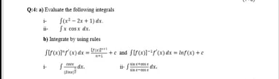 Q:4: a) Evaluate the following integrals
- S(x2 - 2x + 1) dx.
ii Sx cos x dx.
b) Integrate by using rules
+c and fU(x)1-r'(x) dx = tnf(x) +c
coer
dx.
(Sinx)?
ii- f
sin stces
i-
dx.
sin-cos
