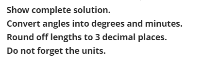 Show complete solution.
Convert angles into degrees and minutes.
Round off lengths to 3 decimal places.
Do not forget the units.
