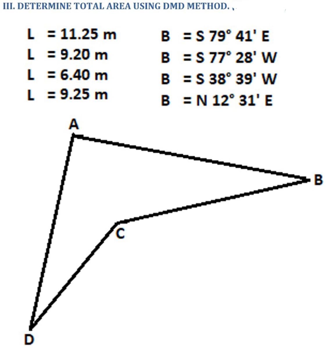 III. DETERMINE TOTAL AREA USING DMD METHOD. ,
L = 11.25 m
B =S 79° 41' E
L = 9.20 m
L = 6.40 m
L = 9.25 m
B =S 77° 28' W
B =S 38° 39' w
B = N 12° 31' E
A
B
D
