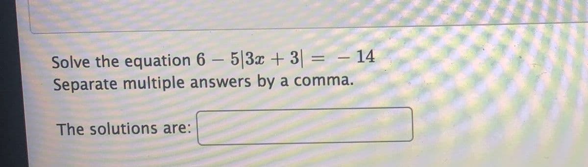 Solve the equation 6 – 5|3x + 3| = – 14
Separate multiple answers by a comma.
The solutions are:
