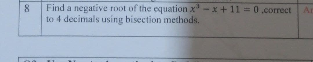 8.
Find a negative root of the equation x-x+ 11 = 0 ,correct Ar
to 4 decimals using bisection methods.

