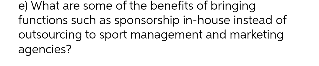 e) What are some of the benefits of bringing
functions such as sponsorship in-house instead of
outsourcing to sport management and marketing
agencies?
