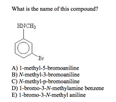 What is the name of this compound?
HNCH3
`Br
A) 1-methyl-5-bromoaniline
B) N-methyl-3-bromoaniline
C) N-methyl-p-bromoaniline
D) 1-bromo-3-N-methylamine benzene
E) 1-bromo-3-N-methyl aniline
