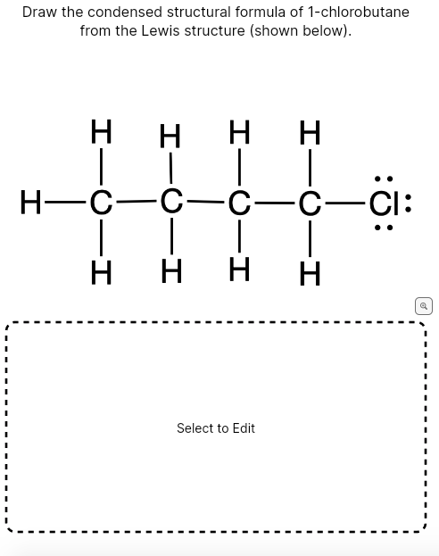 Draw the condensed structural formula of 1-chlorobutane
from the Lewis structure (shown below).
H H
-I
H
H—C—C—C—C—ċi:
|
H H
H H
Select to Edit
H
Q