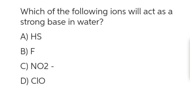 Which of the following ions will act as a
strong base in water?
A) HS
B) F
C) NO2 -
D) CIO
