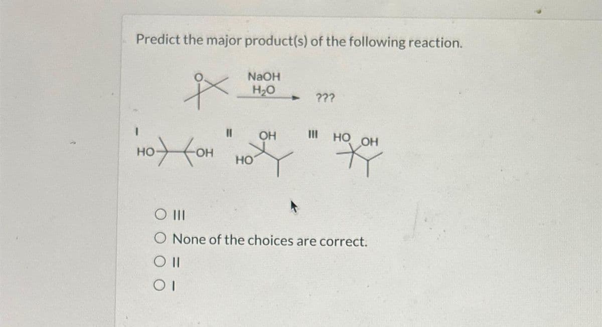 Predict the major product(s) of the following reaction.
ях
NaOH
H2O
ножон
НО
OH
???
HO OH
Қ
O III
O None of the choices are correct.
O II
01