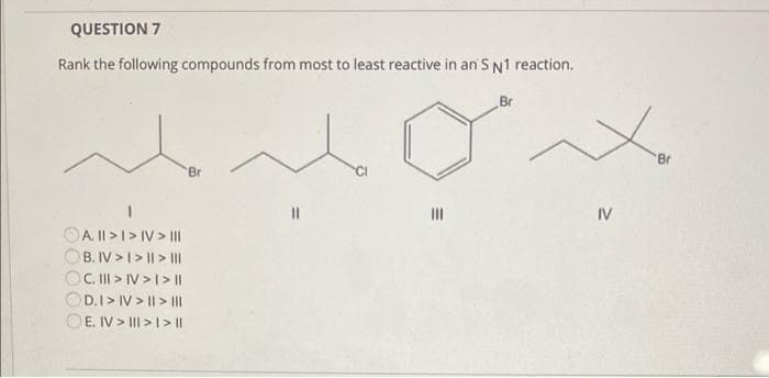 QUESTION 7
Rank the following compounds from most to least reactive in an S N1 reaction.
A. || > I > IV> |||
OB. IV>1> || > |||
C. III > IV > I > |
OD.I> IV> || > |||
OE. IV>II>1> ||
Br
|||
Br
~
"Br
IV