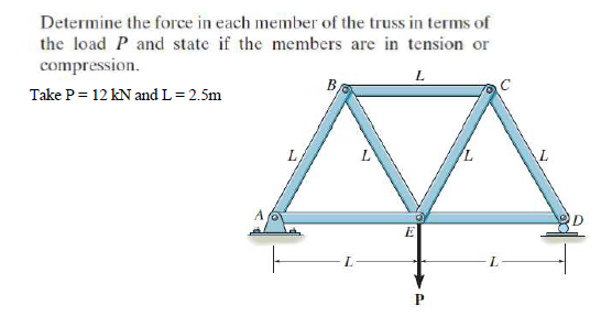 Determine the force in each member of the truss in terms of
the load P and state if the members are in tension or
compression.
Take P = 12 kN and L= 2.5m
B
L
L
E
