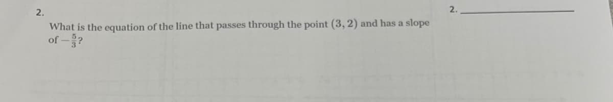 2.
2.
What is the equation of the line that passes through the point (3, 2) and has a slope
of -?
