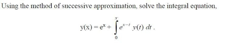 Using the method of successive approximation, solve the integral equation,
y(x) = ex +
y(t) dt .
