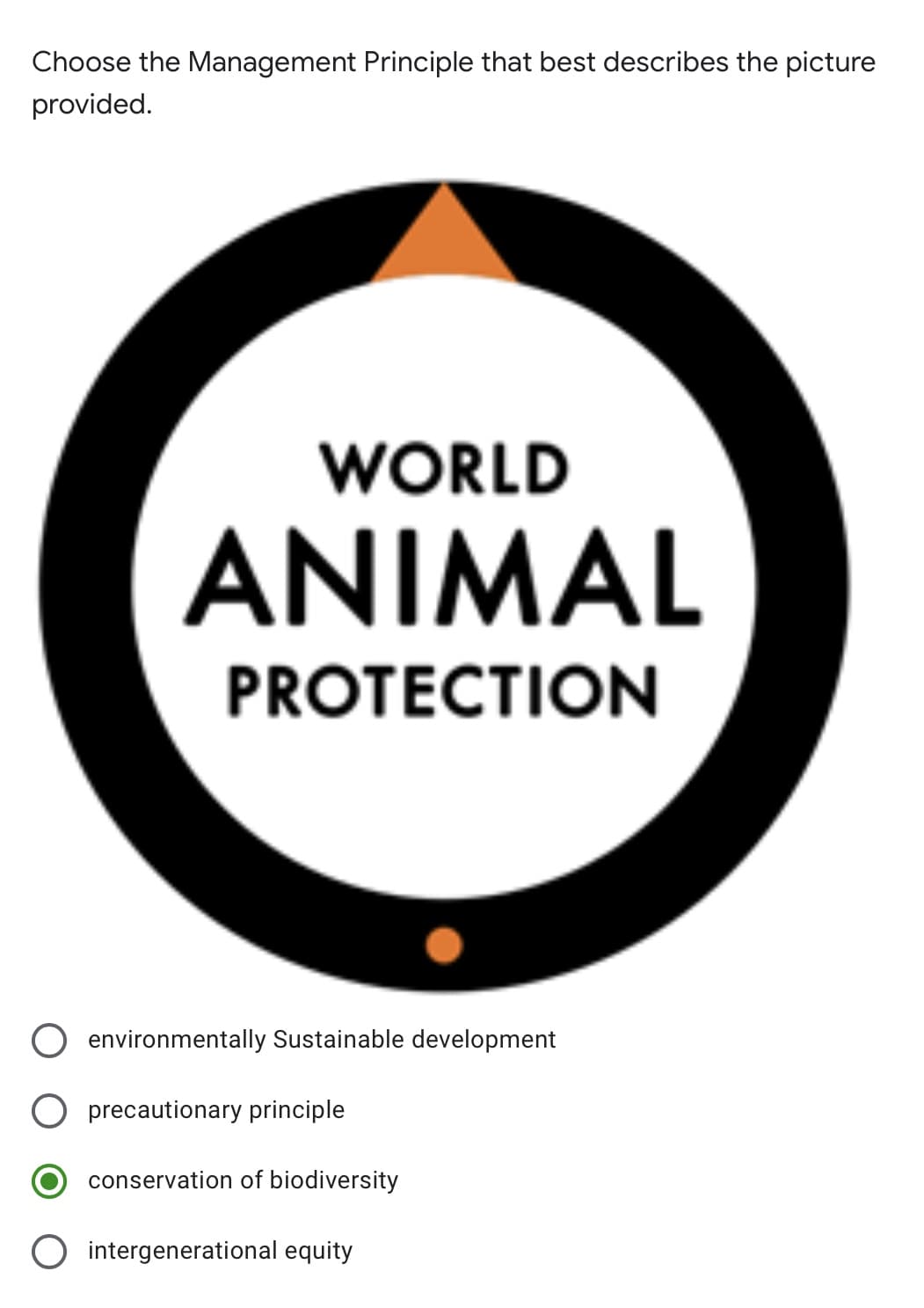 Choose the Management Principle that best describes the picture
provided.
WORLD
ANIMAL
PROTECTION
O environmentally Sustainable development
O precautionary principle
conservation of biodiversity
O intergenerational equity
