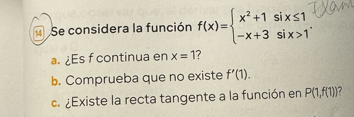 Que
Se considera la función f(x)=-
a. ¿Es f continua en x = 1?
x²+1 six≤1
-x+3 six>1
b. Comprueba que no existe f’(1).
c. ¿Existe la recta tangente a la función en P(1,f(1))?