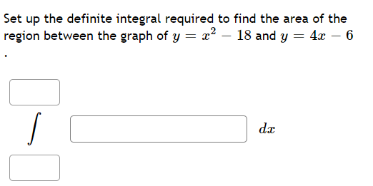 Set up the definite integral required to find the area of the
region between the graph of y = x²
18 and y = 4x - 6
dx
