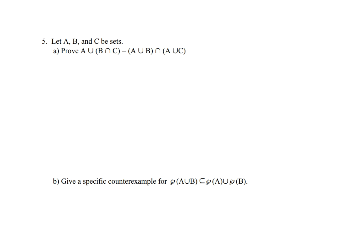 5. Let A, B, and C be sets.
a) Prove AU (BNC) = (AUB) n (A UC)
b) Give a specific counterexample for (AUB) ≤ (A)U § (B).