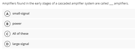 Amplifiers found in the early stages of a cascaded amplifier system are called_ amplifiers.
A small-signal
B power
All of these
D large-signal
