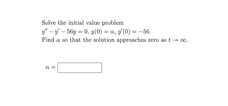 Solve the initial value problem
y" - y - 56y= 0, y(0) = a, y'(0) = -56.
Find a so that the solution approaches zero as t → ∞o.
8
||