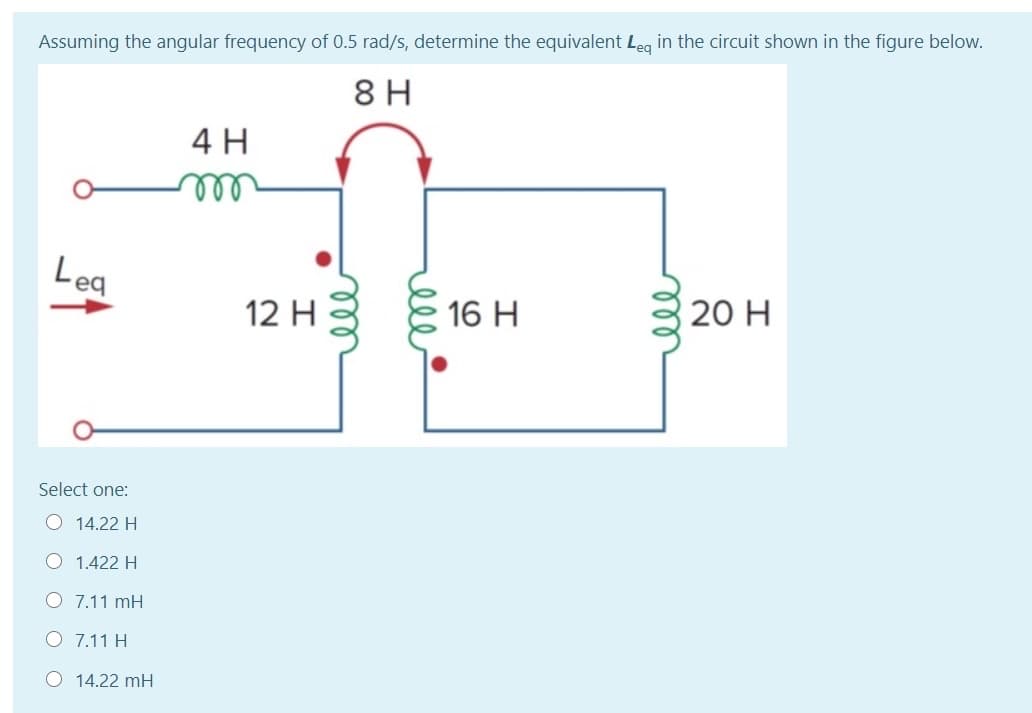 Assuming the angular frequency of 0.5 rad/s, determine the equivalent Leg in the circuit shown in the figure below.
8 H
4 H
rel
Lea
16 H
20 H
12 H
Select one:
O 14.22 H
O 1.422 H
O 7.11 mH
O 7.11 H
O 14.22 mH
ll
ell
ll
