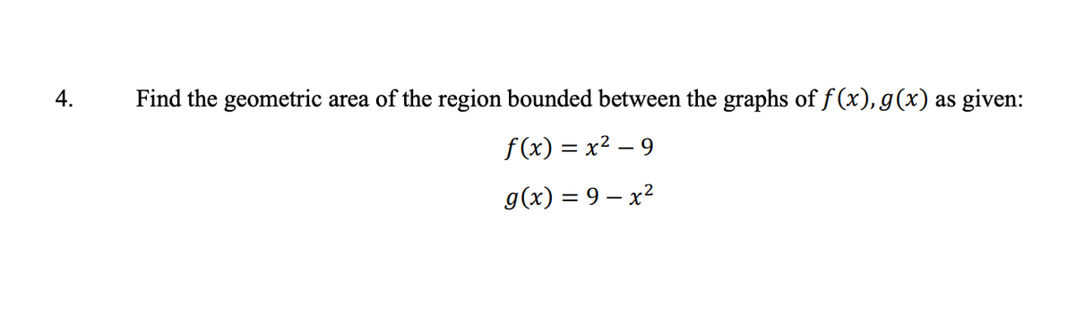 4.
Find the geometric
area of the region bounded between the graphs of f (x), g(x) as
given:
f (x) = x² – 9
g(x) = 9 – x?
