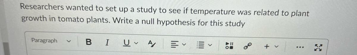 Researchers wanted to set up a study to see if temperature was related to plant
growth in tomato plants. Write a null hypothesis for this study
Paragraph
B I U V
A/
هي
