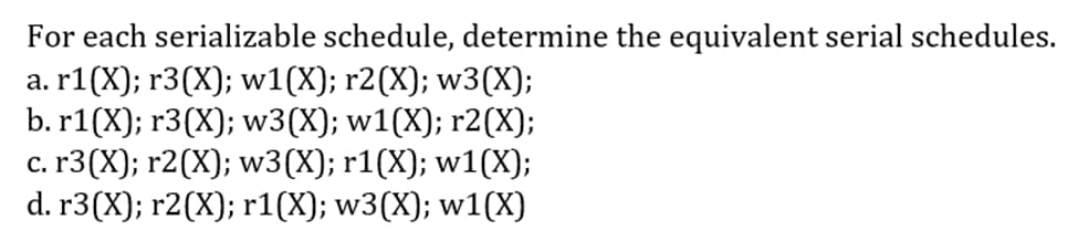For each serializable schedule, determine the equivalent serial schedules.
a. r1(X); r3(X); w1(X); r2(X); w3(X);
b. r1(X); r3(X); w3(X); w1(X); r2(X);
c. r3(X); r2(X); w3(X); r1(X); w1(X);
d. r3(X); r2(X); r1(X); w3(X); w1(X)
