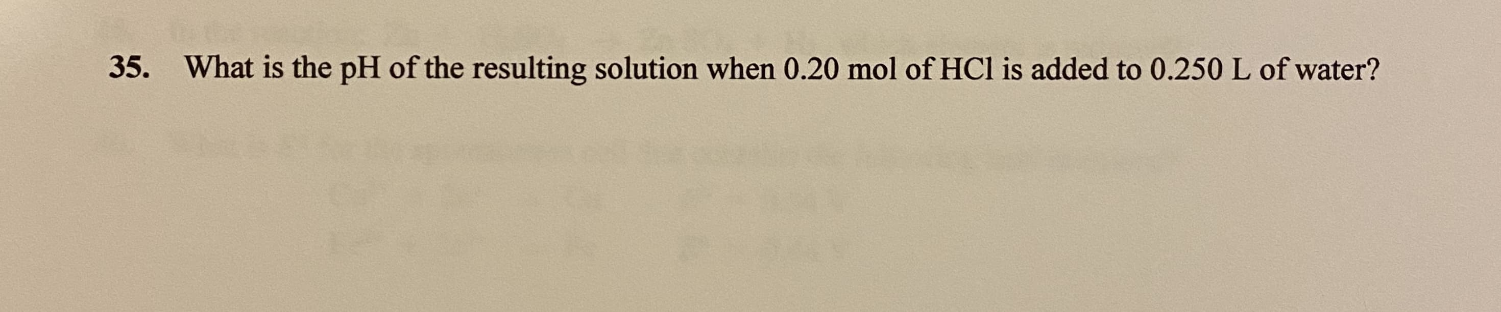 35. What is the pH of the resulting solution when 0.20 mol of HCl is added to 0.250 L of water?
